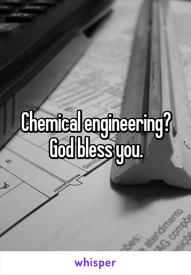 Chemical engineering?
God bless you.