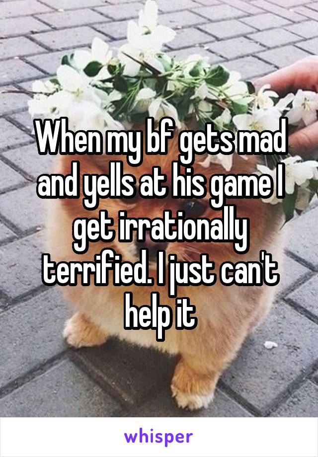 When my bf gets mad and yells at his game I get irrationally terrified. I just can't help it