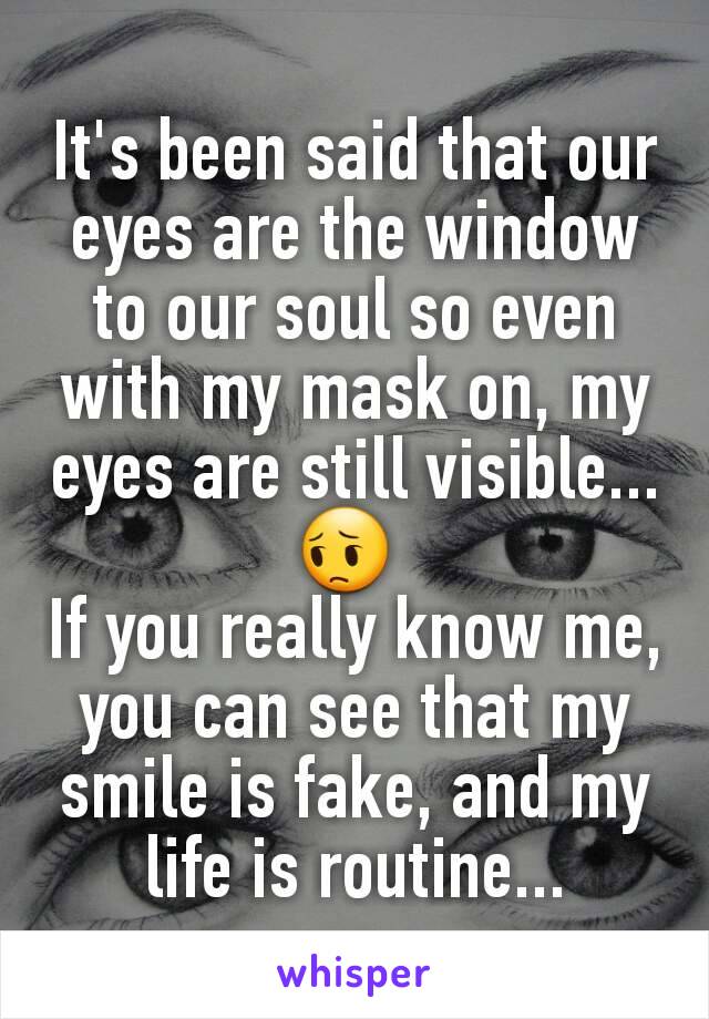 It's been said that our eyes are the window to our soul so even with my mask on, my eyes are still visible... 😔 
If you really know me, you can see that my smile is fake, and my life is routine...