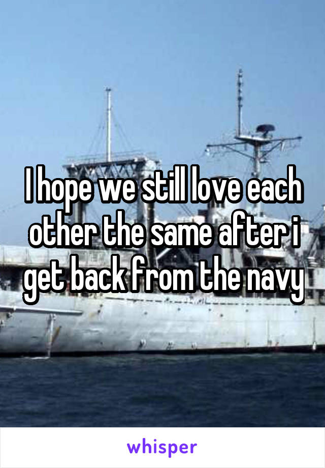 I hope we still love each other the same after i get back from the navy