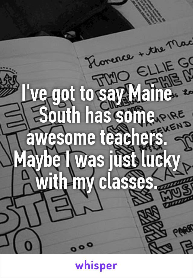 I've got to say Maine South has some awesome teachers. Maybe I was just lucky with my classes.