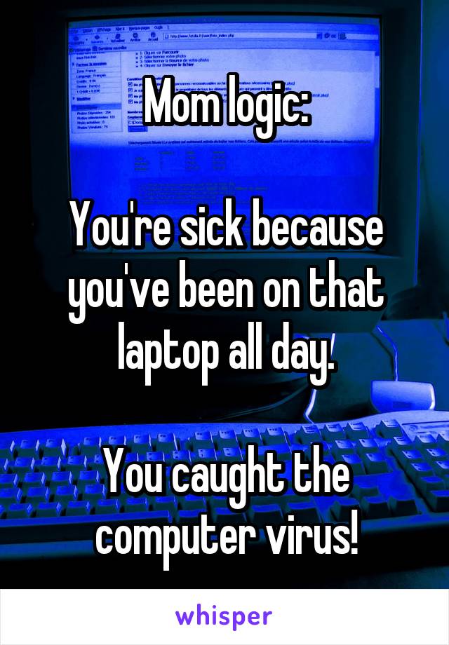 Mom logic:

You're sick because you've been on that laptop all day.

You caught the computer virus!