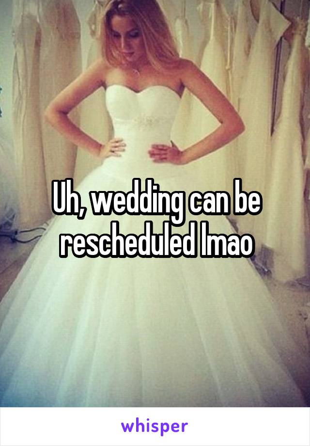 Uh, wedding can be rescheduled lmao