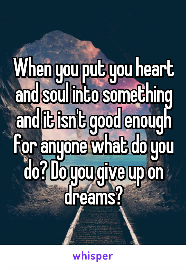 When you put you heart and soul into something and it isn't good enough for anyone what do you do? Do you give up on dreams?