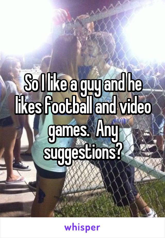 So I like a guy and he likes football and video games.  Any suggestions?