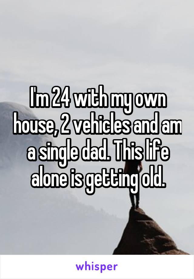 I'm 24 with my own house, 2 vehicles and am a single dad. This life alone is getting old.