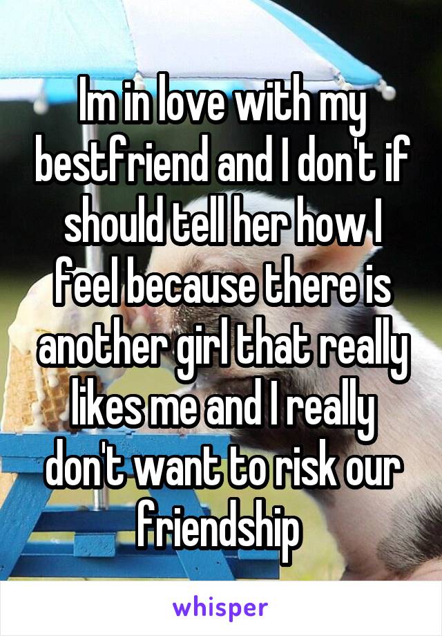 Im in love with my bestfriend and I don't if should tell her how I feel because there is another girl that really likes me and I really don't want to risk our friendship 