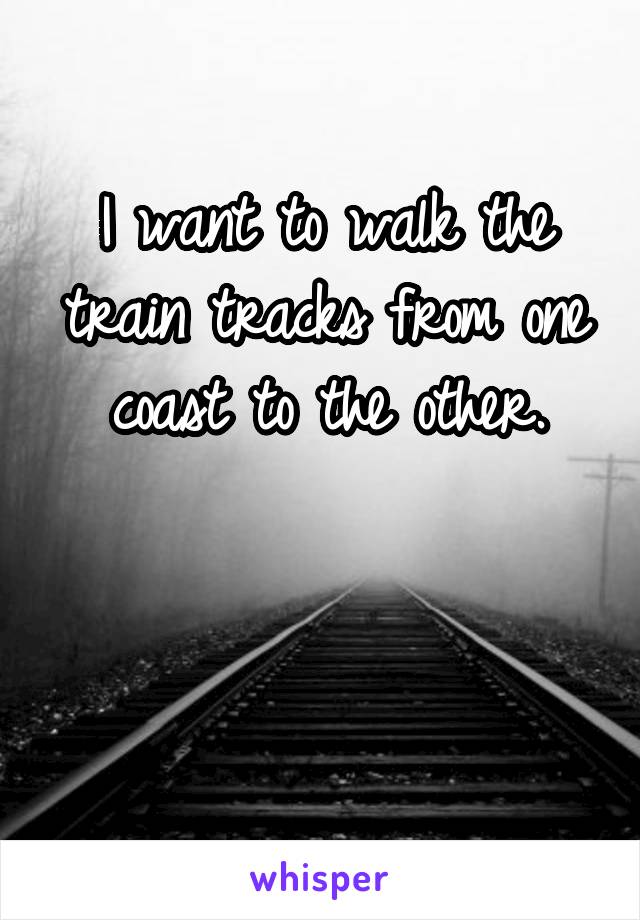 I want to walk the train tracks from one coast to the other.


