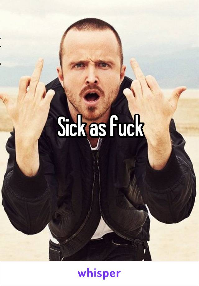 Sick as fuck
