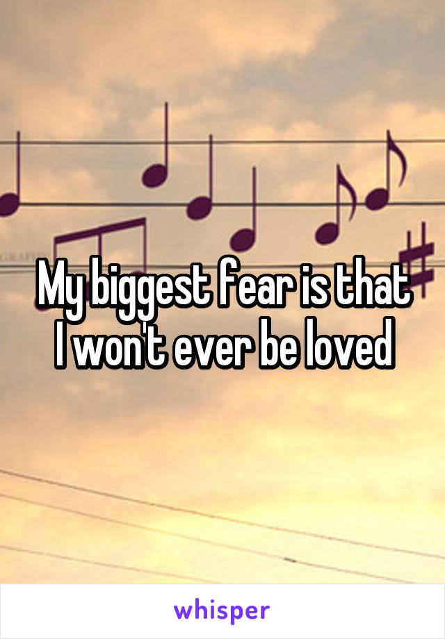 My biggest fear is that I won't ever be loved