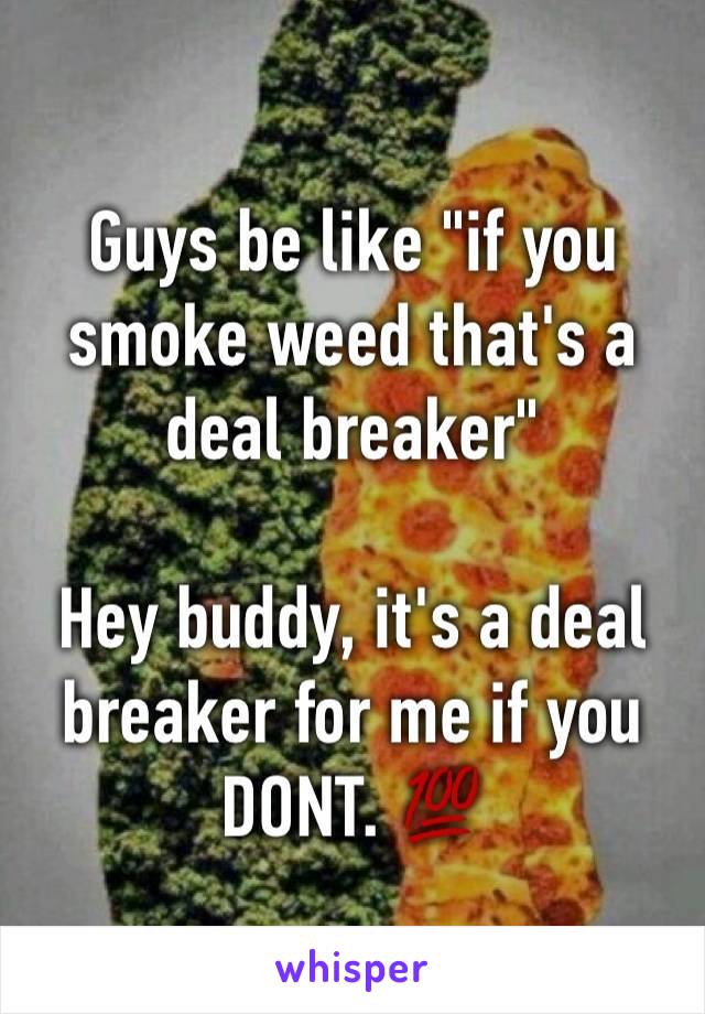 Guys be like "if you smoke weed that's a deal breaker"

Hey buddy, it's a deal breaker for me if you DONT. 💯