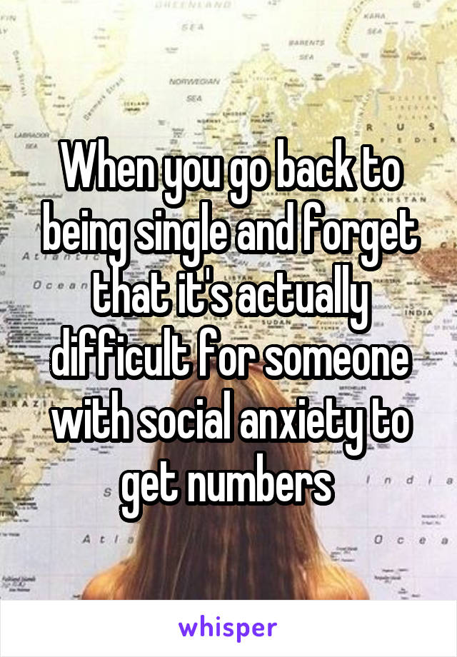 When you go back to being single and forget that it's actually difficult for someone with social anxiety to get numbers 