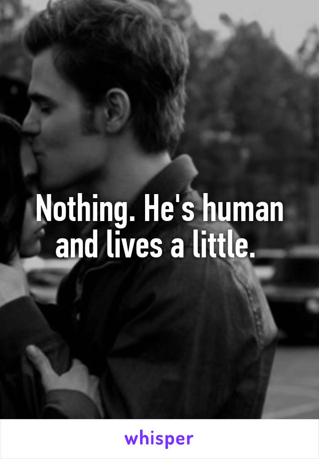 Nothing. He's human and lives a little. 