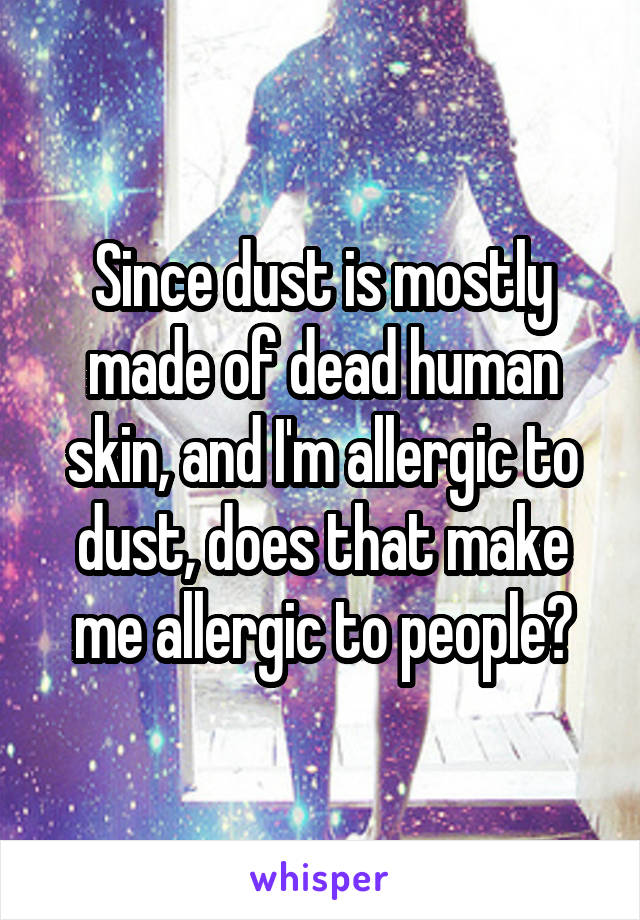 Since dust is mostly made of dead human skin, and I'm allergic to dust, does that make me allergic to people?