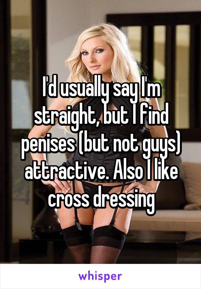 I'd usually say I'm straight, but I find penises (but not guys) attractive. Also I like cross dressing