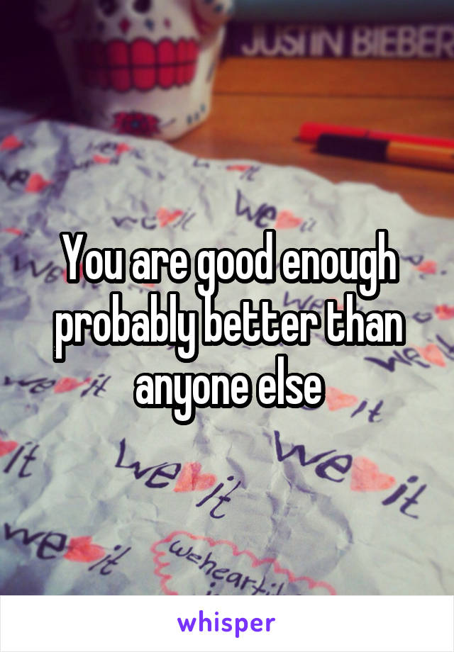 You are good enough probably better than anyone else