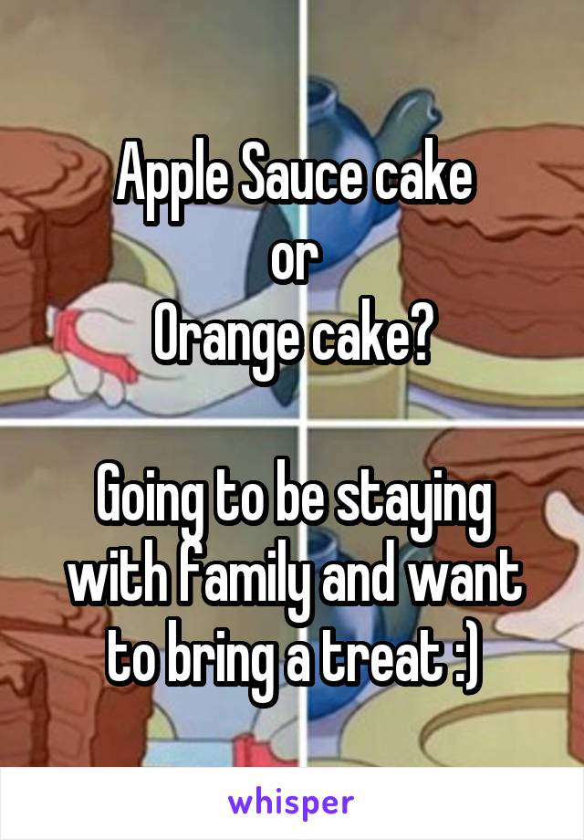 Apple Sauce cake
or
Orange cake?

Going to be staying with family and want to bring a treat :)