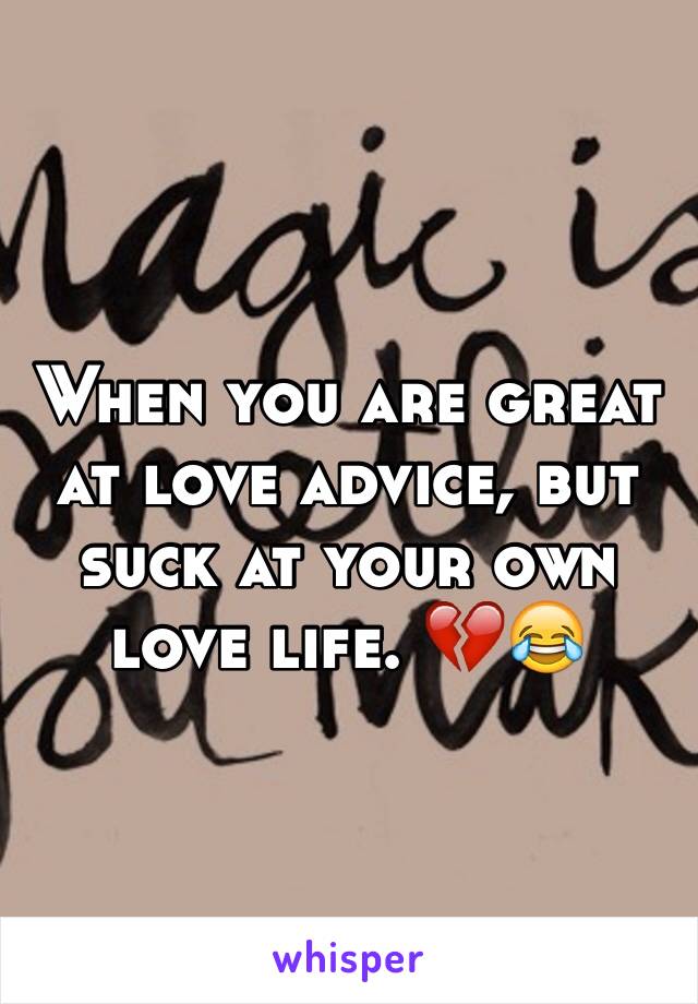 When you are great at love advice, but suck at your own love life. 💔😂