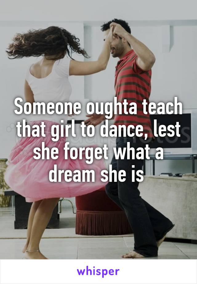 Someone oughta teach that girl to dance, lest she forget what a dream she is 