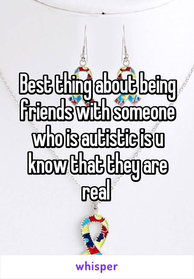 Best thing about being friends with someone who is autistic is u know that they are real 