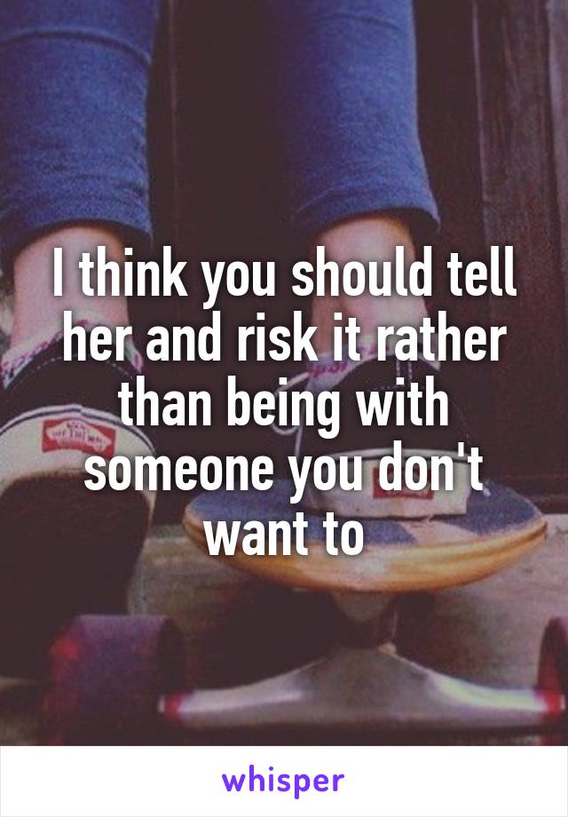 I think you should tell her and risk it rather than being with someone you don't want to