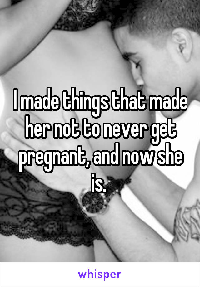 I made things that made her not to never get pregnant, and now she is. 