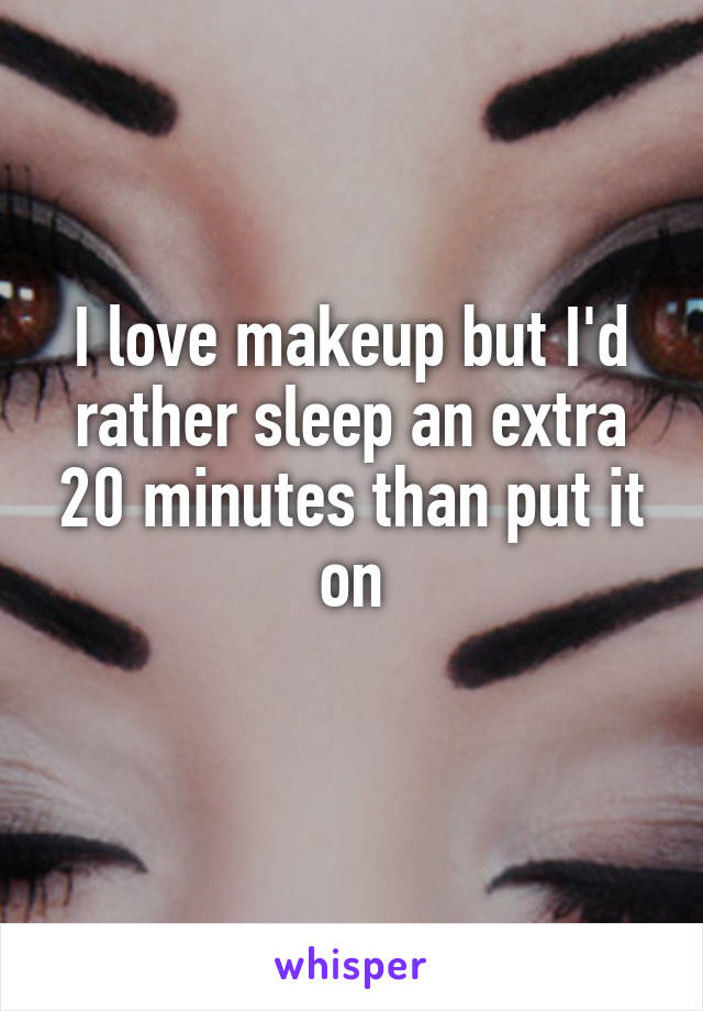 I love makeup but I'd rather sleep an extra 20 minutes than put it on
