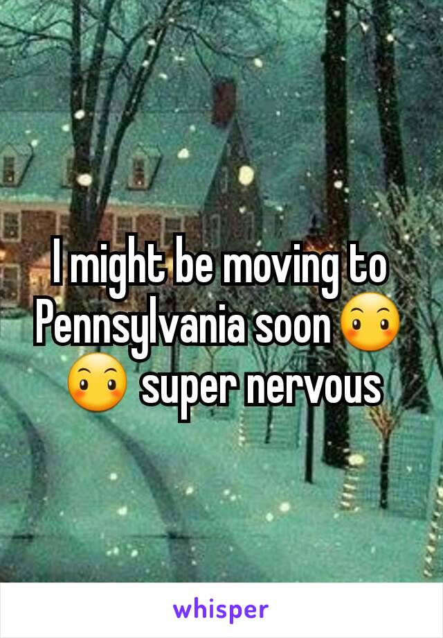 I might be moving to Pennsylvania soon😶😶 super nervous