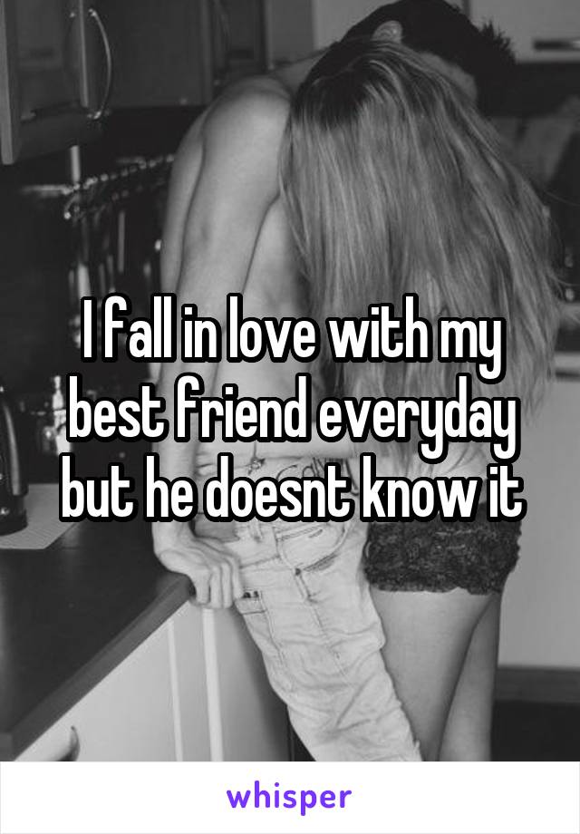 I fall in love with my best friend everyday but he doesnt know it