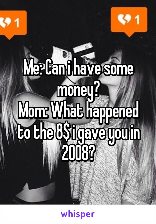 Me: Can i have some money?
Mom: What happened to the 8$ i gave you in 2008?