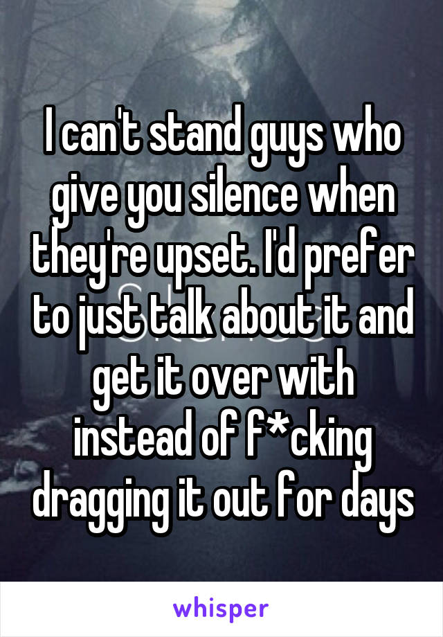 I can't stand guys who give you silence when they're upset. I'd prefer to just talk about it and get it over with instead of f*cking dragging it out for days