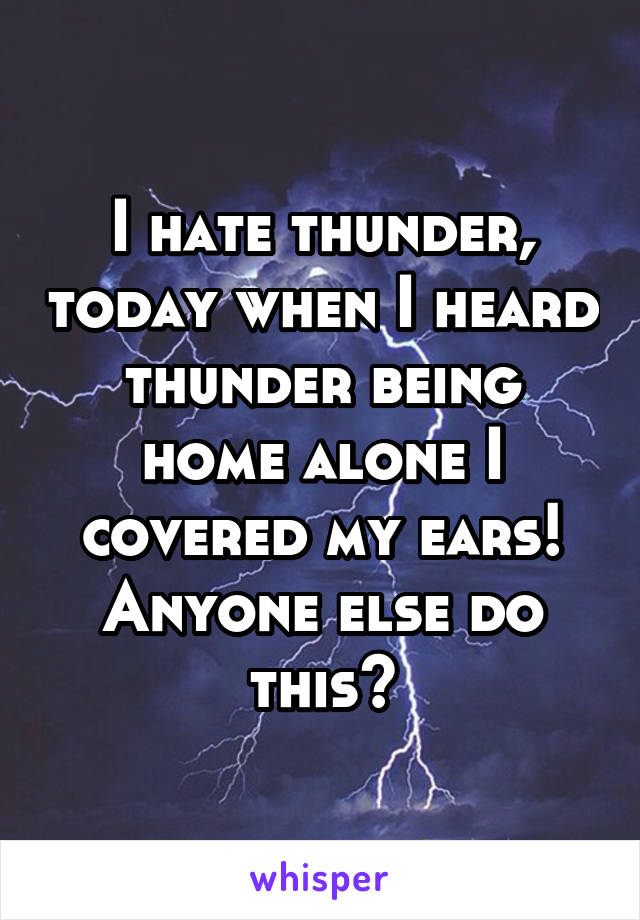 I hate thunder, today when I heard thunder being home alone I covered my ears! Anyone else do this?