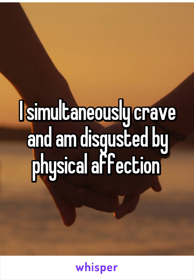 I simultaneously crave and am disgusted by physical affection 