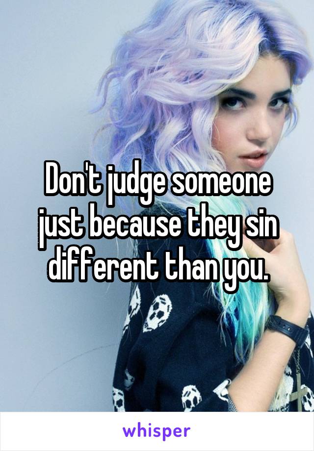 Don't judge someone just because they sin different than you.