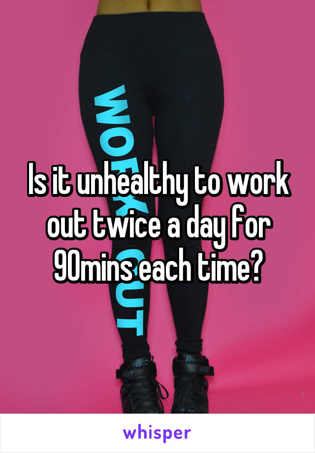 Is it unhealthy to work out twice a day for 90mins each time?