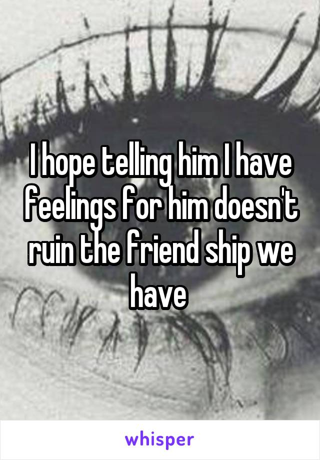 I hope telling him I have feelings for him doesn't ruin the friend ship we have 