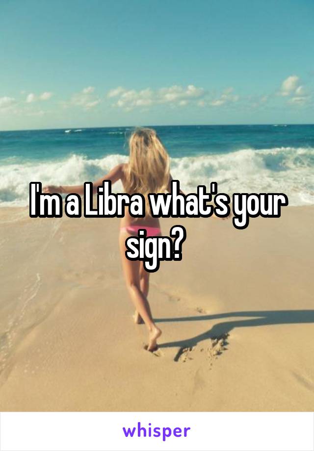 I'm a Libra what's your sign? 