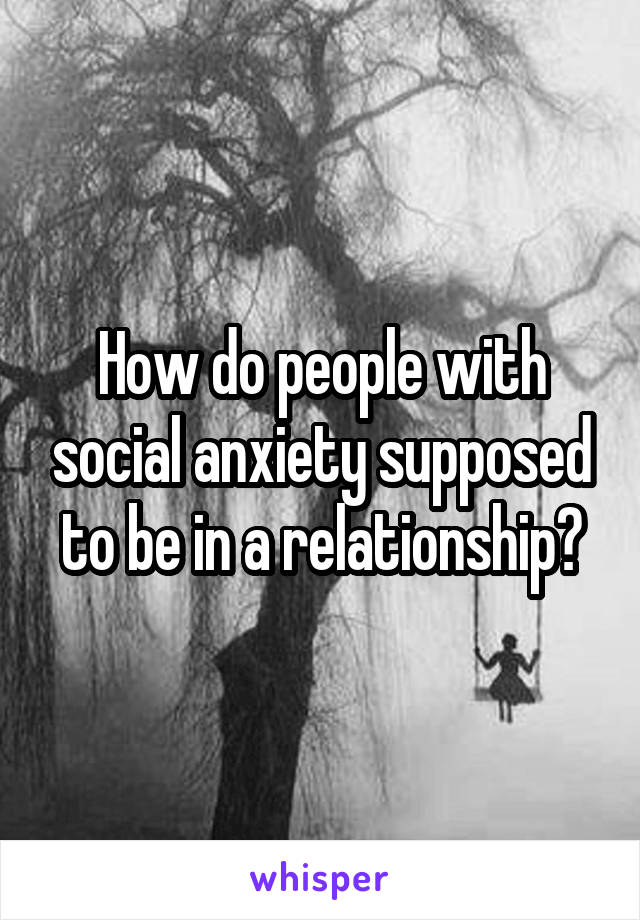 How do people with social anxiety supposed to be in a relationship?