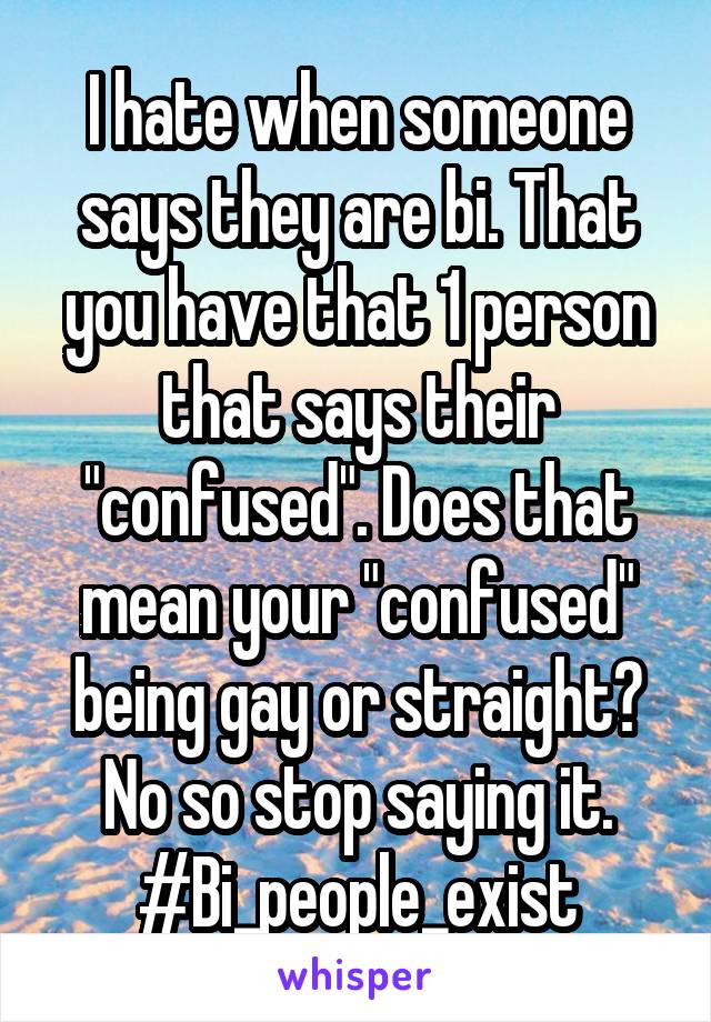 I hate when someone says they are bi. That you have that 1 person that says their "confused". Does that mean your "confused" being gay or straight? No so stop saying it.
#Bi_people_exist