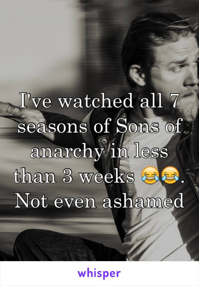 I've watched all 7 seasons of Sons of anarchy in less than 3 weeks 😂😂. Not even ashamed 