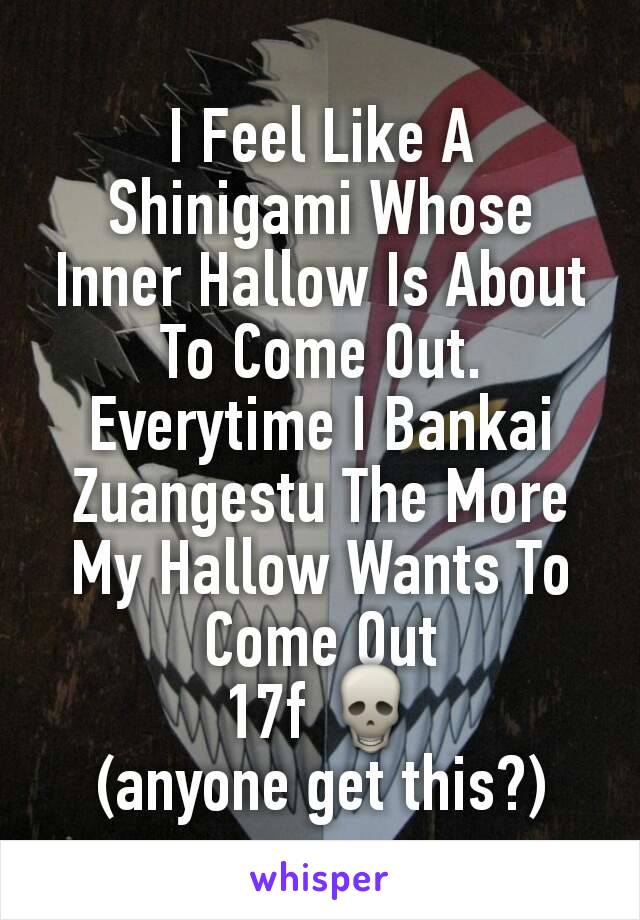 I Feel Like A Shinigami Whose Inner Hallow Is About To Come Out. Everytime I Bankai Zuangestu The More My Hallow Wants To Come Out
17f 💀
(anyone get this?)