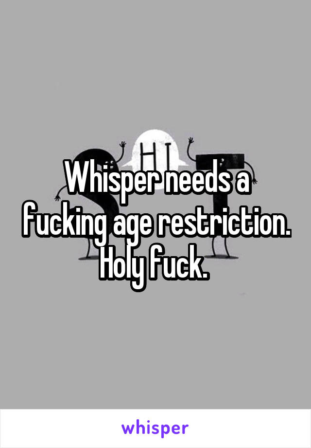 Whisper needs a fucking age restriction. Holy fuck. 