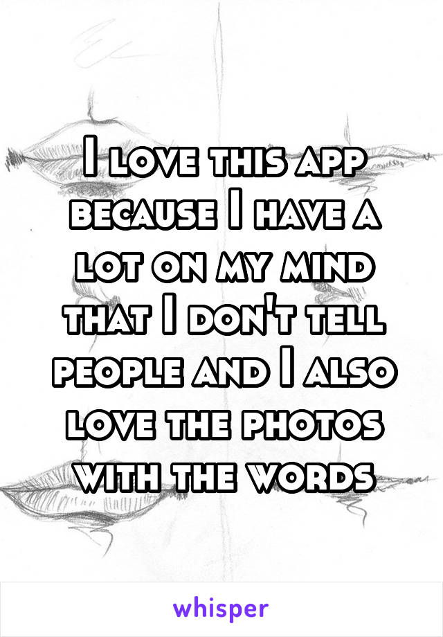 I love this app because I have a lot on my mind that I don't tell people and I also love the photos with the words