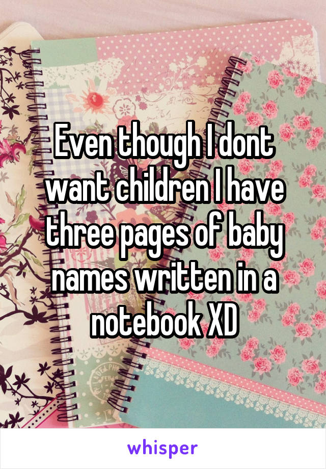 Even though I dont want children I have three pages of baby names written in a notebook XD