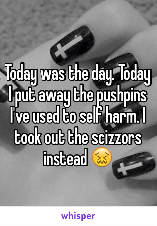 Today was the day. Today I put away the pushpins I've used to self harm. I took out the scizzors instead 😖