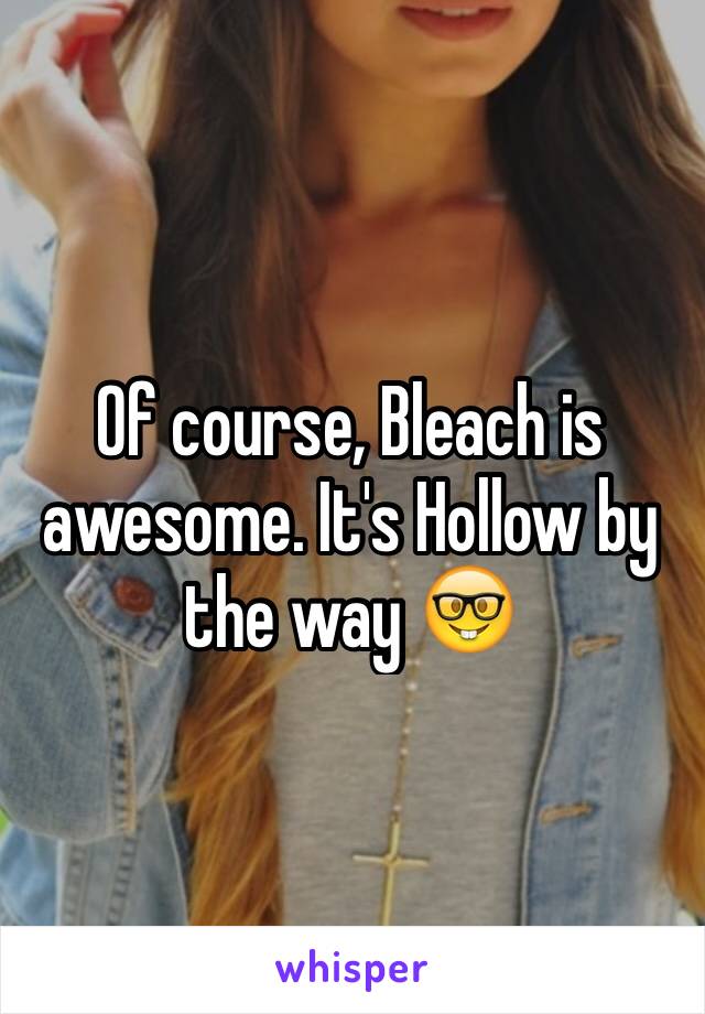 Of course, Bleach is awesome. It's Hollow by the way 🤓