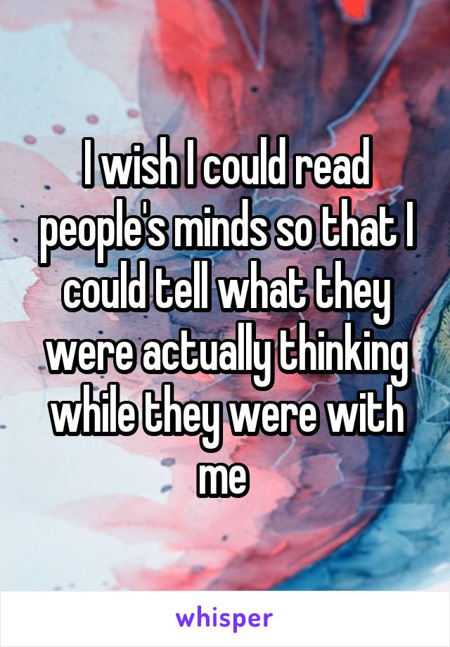 I wish I could read people's minds so that I could tell what they were actually thinking while they were with me 