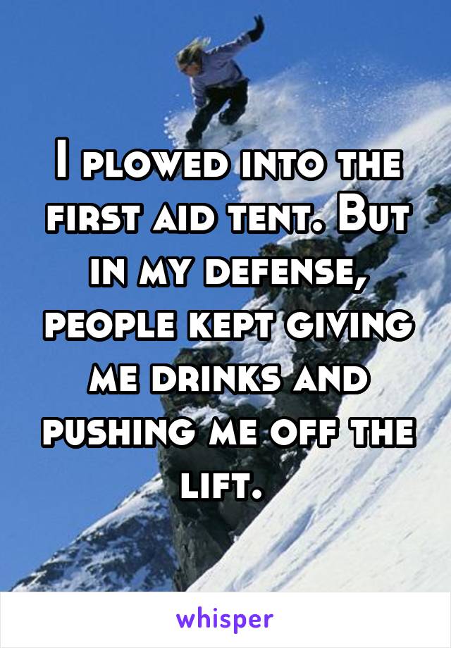 I plowed into the first aid tent. But in my defense, people kept giving me drinks and pushing me off the lift. 