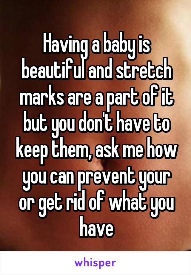 Having a baby is beautiful and stretch marks are a part of it but you don't have to keep them, ask me how you can prevent your or get rid of what you have