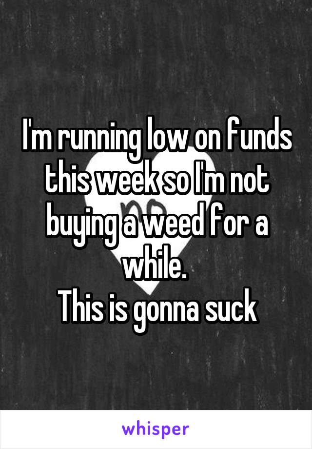 I'm running low on funds this week so I'm not buying a weed for a while. 
This is gonna suck